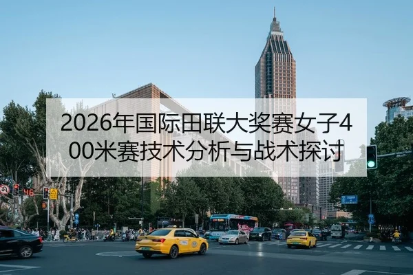 2026年国际田联大奖赛女子400米赛技术分析与战术探讨