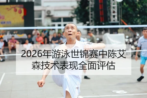 2026年游泳世锦赛中陈艾森技术表现全面评估