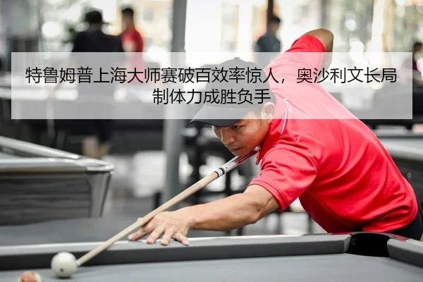 特鲁姆普上海大师赛破百效率惊人，奥沙利文长局制体力成胜负手