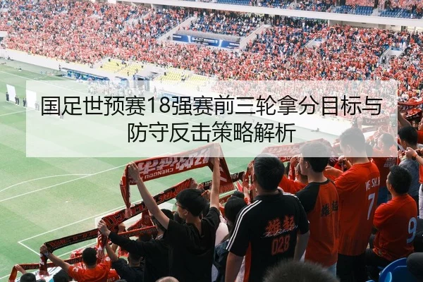 国足世预赛18强赛前三轮拿分目标与防守反击策略解析