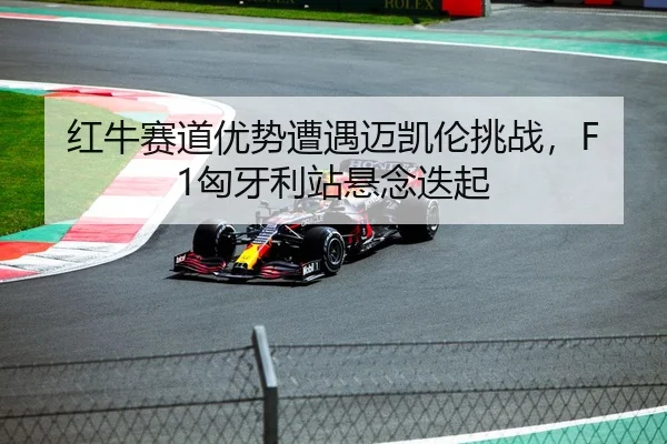 红牛赛道优势遭遇迈凯伦挑战，F1匈牙利站悬念迭起