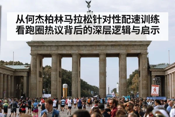 从何杰柏林马拉松针对性配速训练看跑圈热议背后的深层逻辑与启示