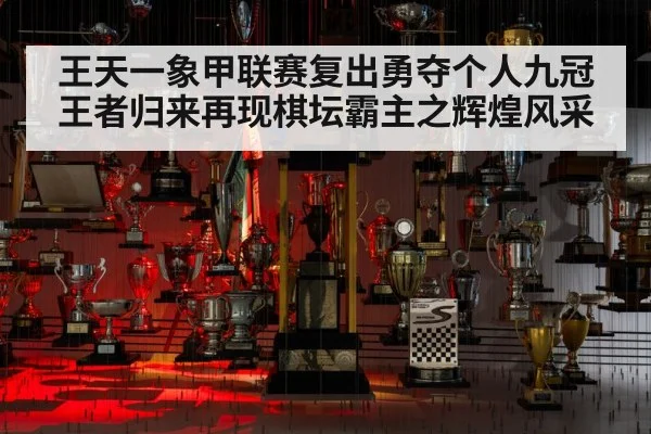 王天一象甲联赛复出勇夺个人九冠 王者归来再现棋坛霸主之辉煌风采