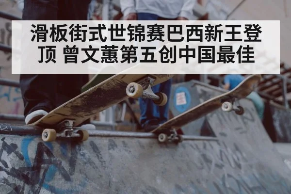 滑板街式世锦赛巴西新王登顶 曾文蕙第五创中国最佳