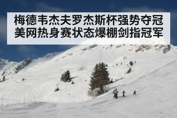梅德韦杰夫罗杰斯杯强势夺冠 美网热身赛状态爆棚剑指冠军