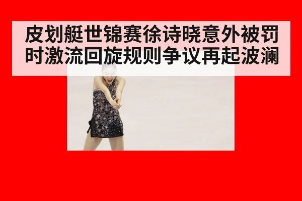皮划艇世锦赛徐诗晓意外被罚时激流回旋规则争议再起波澜