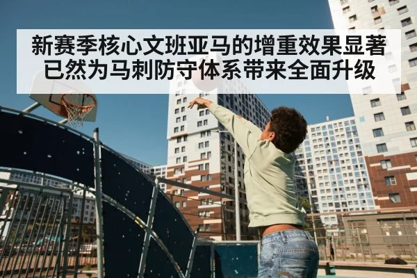 新赛季核心文班亚马的增重效果显著已然为马刺防守体系带来全面升级