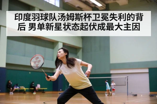 印度羽球队汤姆斯杯卫冕失利的背后 男单新星状态起伏成最大主因