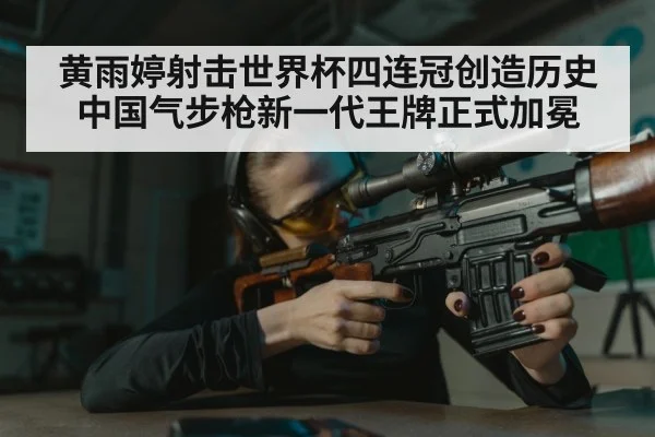 黄雨婷射击世界杯四连冠创造历史中国气步枪新一代王牌正式加冕
